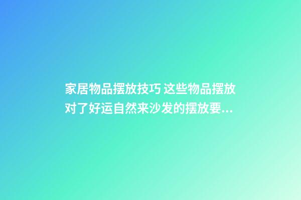 家居物品摆放技巧 这些物品摆放对了好运自然来沙发的摆放要旺财